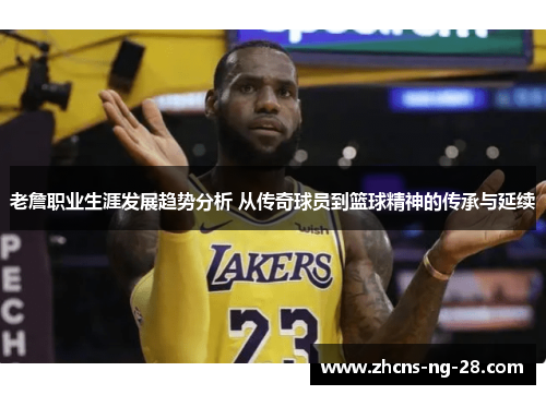 老詹职业生涯发展趋势分析 从传奇球员到篮球精神的传承与延续