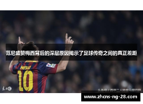 范尼盛赞梅西背后的深层原因揭示了足球传奇之间的真正差距