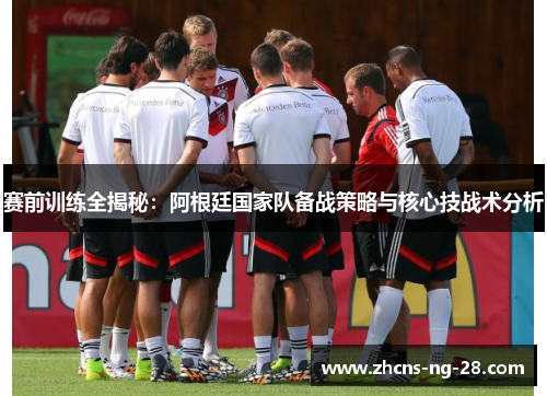 赛前训练全揭秘：阿根廷国家队备战策略与核心技战术分析