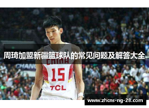 周琦加盟新疆篮球队的常见问题及解答大全