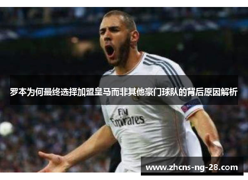 罗本为何最终选择加盟皇马而非其他豪门球队的背后原因解析