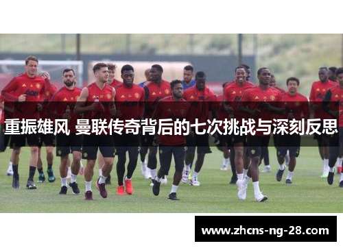 重振雄风 曼联传奇背后的七次挑战与深刻反思