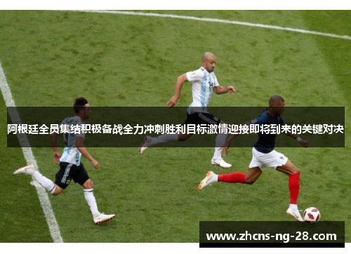阿根廷全员集结积极备战全力冲刺胜利目标激情迎接即将到来的关键对决