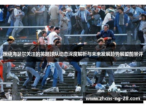 围绕海瑟尔关注的英超球队动态深度解析与未来发展趋势展望前景评