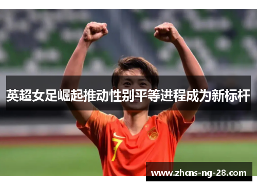 英超女足崛起推动性别平等进程成为新标杆
