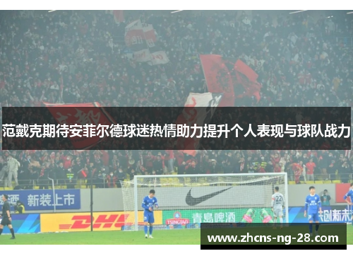 范戴克期待安菲尔德球迷热情助力提升个人表现与球队战力
