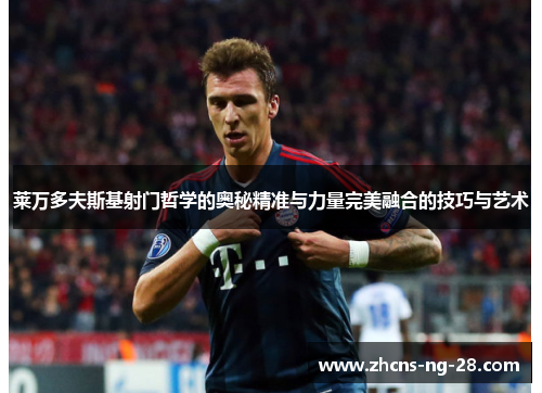 莱万多夫斯基射门哲学的奥秘精准与力量完美融合的技巧与艺术