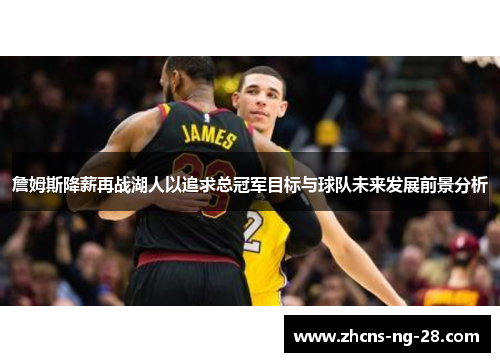 詹姆斯降薪再战湖人以追求总冠军目标与球队未来发展前景分析