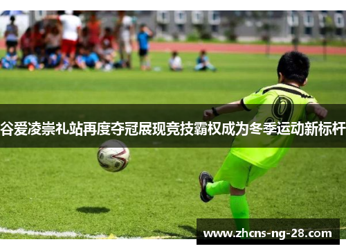 谷爱凌崇礼站再度夺冠展现竞技霸权成为冬季运动新标杆