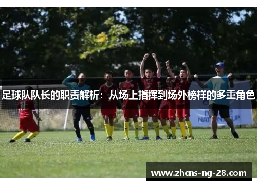 足球队队长的职责解析：从场上指挥到场外榜样的多重角色