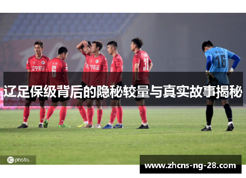 辽足保级背后的隐秘较量与真实故事揭秘