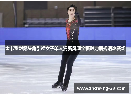 金书贤崭露头角引领女子单人滑新风潮全新魅力展现滑冰赛场