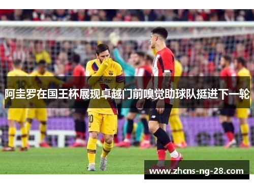 阿圭罗在国王杯展现卓越门前嗅觉助球队挺进下一轮
