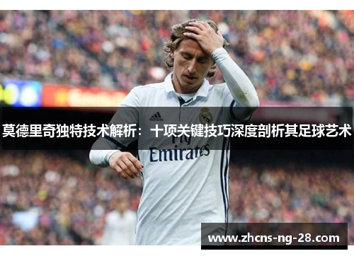 莫德里奇独特技术解析：十项关键技巧深度剖析其足球艺术