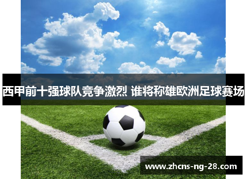 西甲前十强球队竞争激烈 谁将称雄欧洲足球赛场