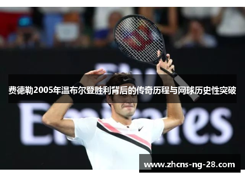 费德勒2005年温布尔登胜利背后的传奇历程与网球历史性突破