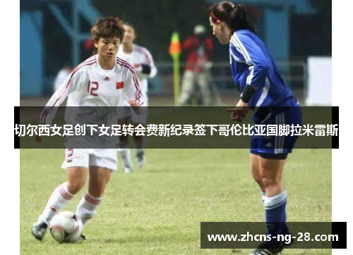 切尔西女足创下女足转会费新纪录签下哥伦比亚国脚拉米雷斯