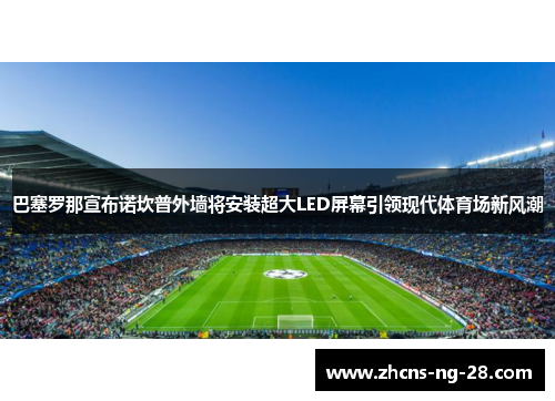 巴塞罗那宣布诺坎普外墙将安装超大LED屏幕引领现代体育场新风潮